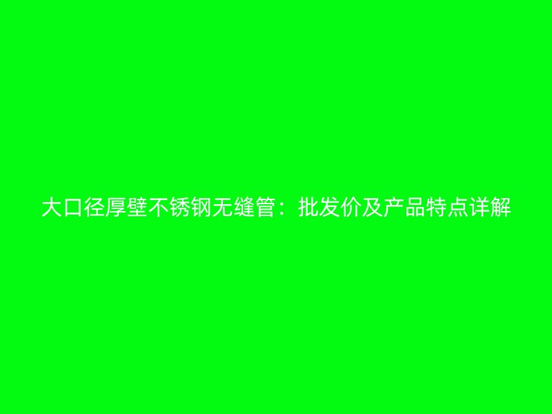 大口径厚壁荣耀足球官网无缝管：批发价及产品特点详解