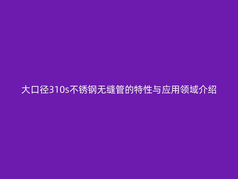 大口径310s荣耀足球官网无缝管的特性与应用领域介绍