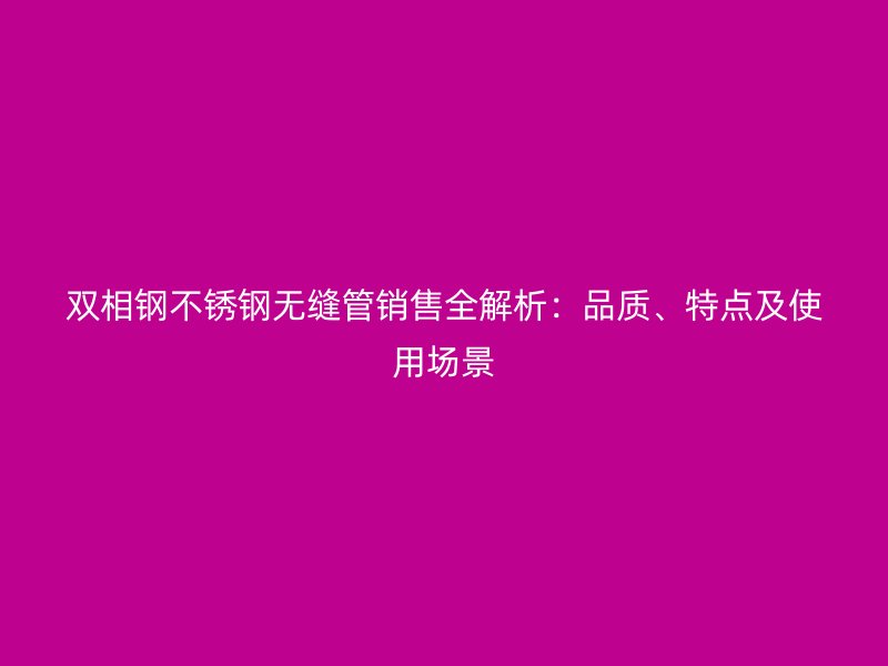 双相钢荣耀足球官网无缝管销售全解析：品质、特点及使用场景