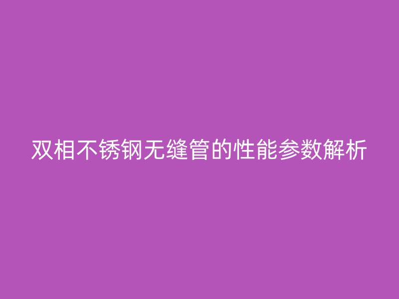 双相荣耀足球官网无缝管的性能参数解析