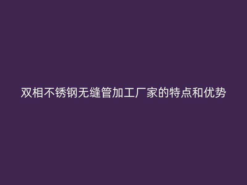 双相荣耀足球官网无缝管加工厂家的特点和优势