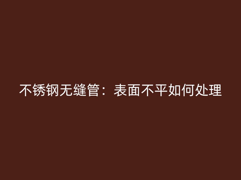 荣耀足球官网无缝管：表面不平如何处理