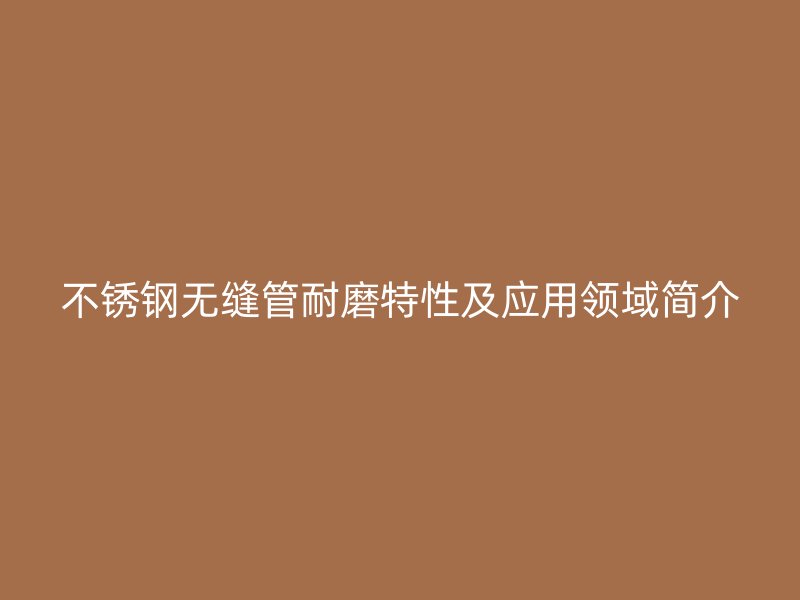 荣耀足球官网无缝管耐磨特性及应用领域简介
