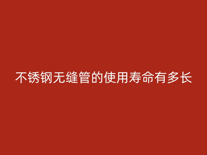 荣耀足球官网无缝管的使用寿命有多长