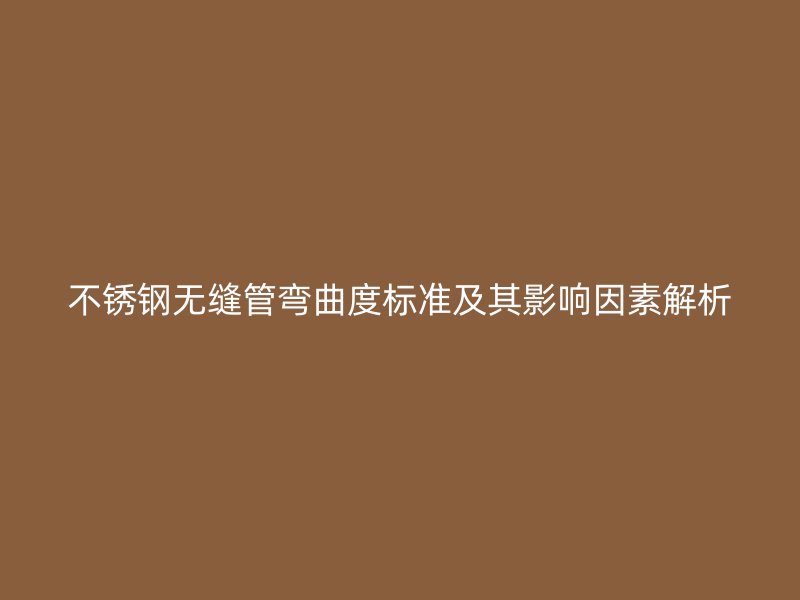 荣耀足球官网无缝管弯曲度标准及其影响因素解析