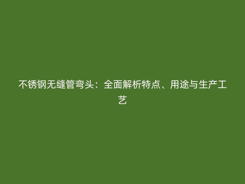 荣耀足球官网无缝管弯头：全面解析特点、用途与生产工艺