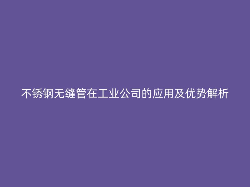 荣耀足球官网无缝管在工业公司的应用及优势解析