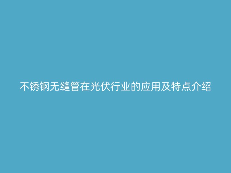 荣耀足球官网无缝管在光伏行业的应用及特点介绍