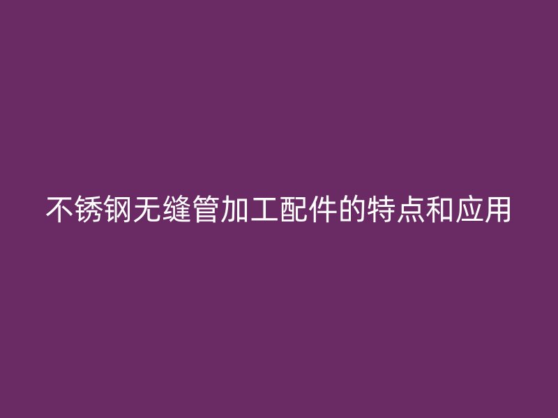 荣耀足球官网无缝管加工配件的特点和应用