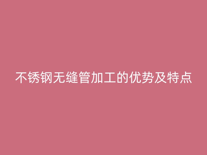 荣耀足球官网无缝管加工的优势及特点