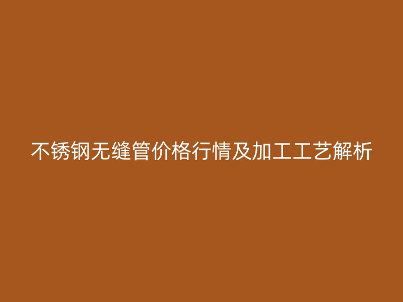 荣耀足球官网无缝管价格行情及加工工艺解析