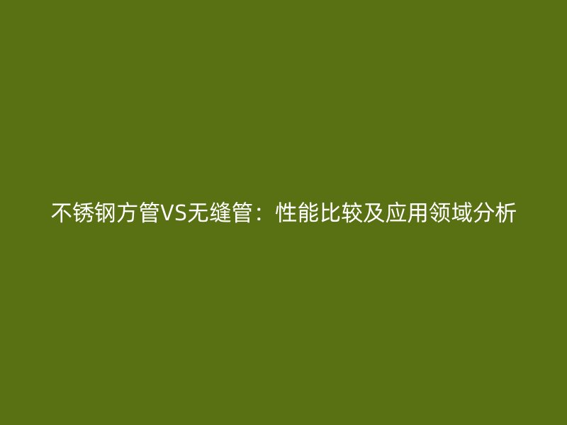 荣耀足球官网方管VS无缝管：性能比较及应用领域分析
