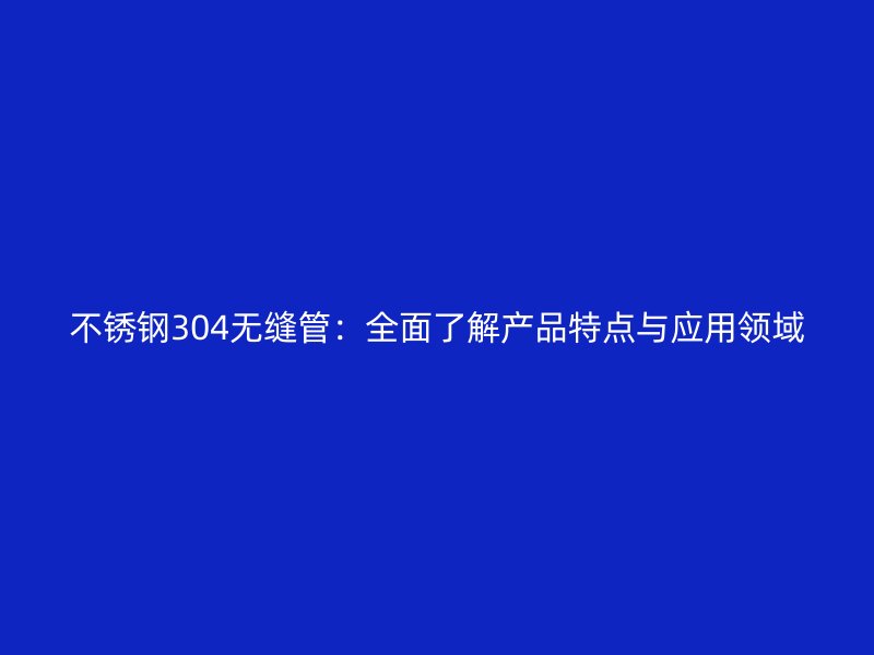 荣耀足球官网304无缝管：全面了解产品特点与应用领域