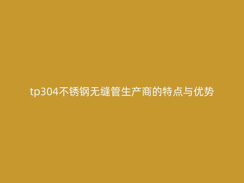 tp304荣耀足球官网无缝管生产商的特点与优势