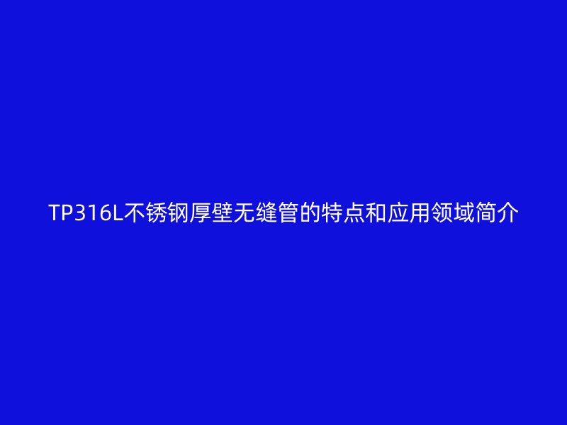 TP316L荣耀足球官网厚壁无缝管的特点和应用领域简介