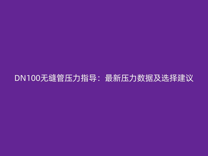 DN100无缝管压力指导:最新压力数据及选择建议