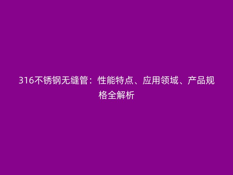 316荣耀足球官网无缝管:性能特点、应用领域、产品规格全解析