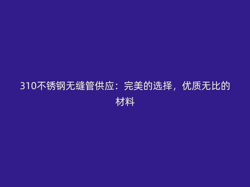 310荣耀足球官网无缝管供应:完美的选择,优质无比的材料