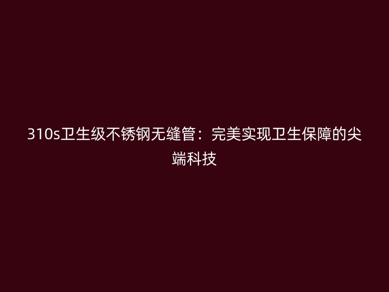 310s卫生级荣耀足球官网无缝管：完美实现卫生保障的尖端科技
