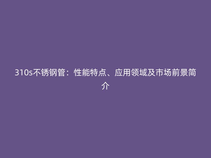 310s荣耀足球官网管：性能特点、应用领域及市场前景简介
