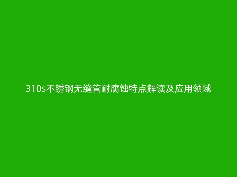 310s荣耀足球官网无缝管耐腐蚀特点解读及应用领域