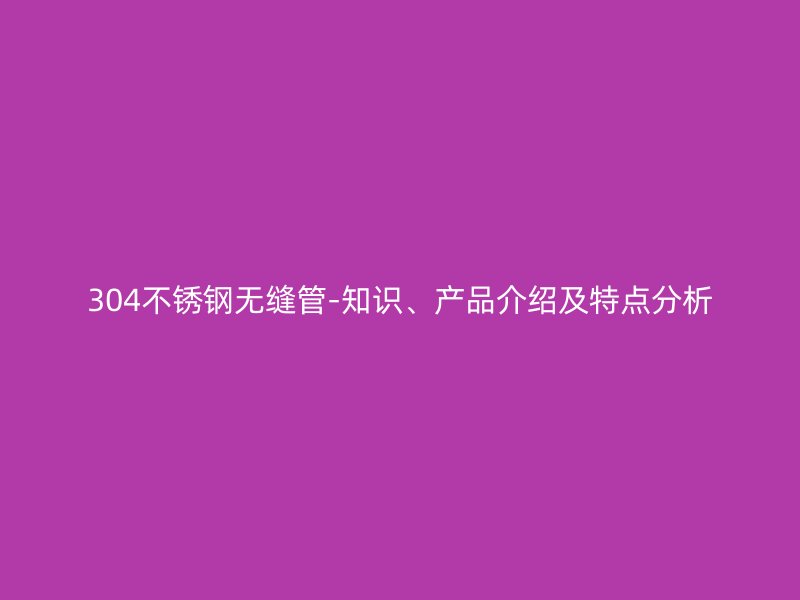 304荣耀足球官网无缝管-知识、产品介绍及特点分析