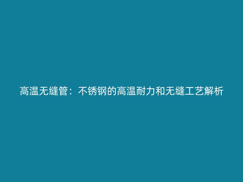 高温无缝管：荣耀足球官网的高温耐力和无缝工艺解析