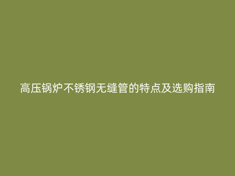 高压锅炉荣耀足球官网无缝管的特点及选购指南