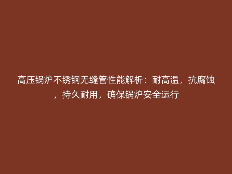 高压锅炉荣耀足球官网无缝管性能解析：耐高温，抗腐蚀，持久耐用，确保锅炉安全运行