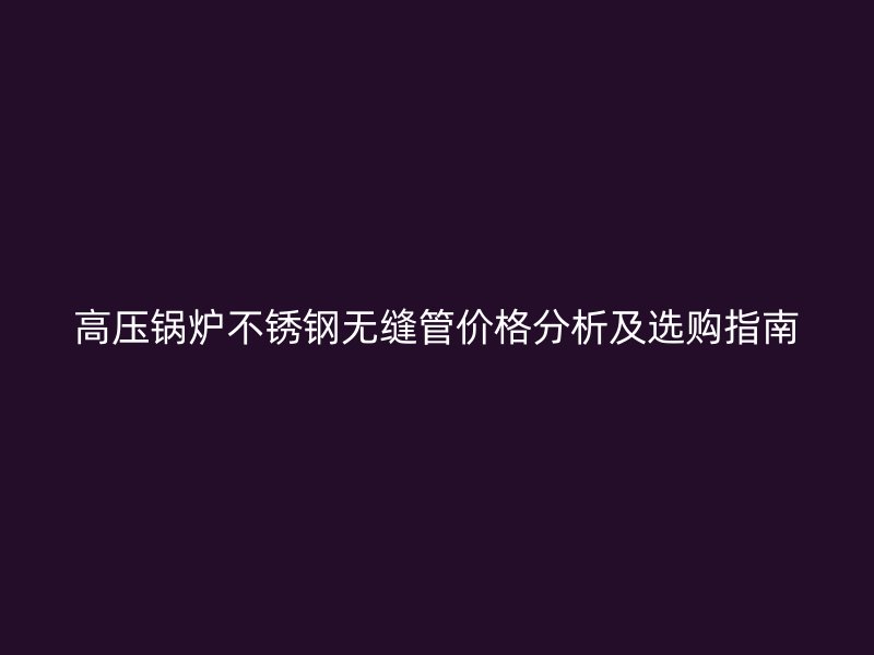 高压锅炉荣耀足球官网无缝管价格分析及选购指南