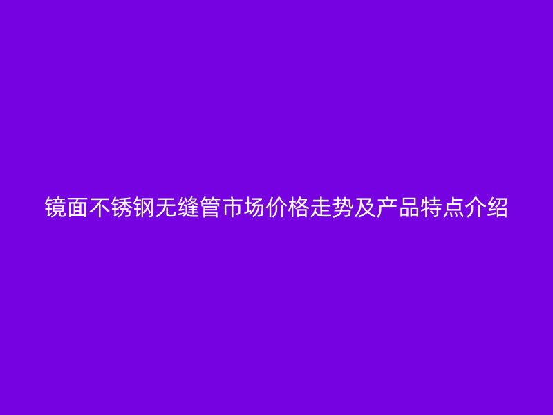 镜面荣耀足球官网无缝管市场价格走势及产品特点介绍
