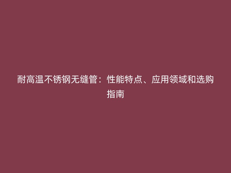 耐高温荣耀足球官网无缝管：性能特点、应用领域和选购指南