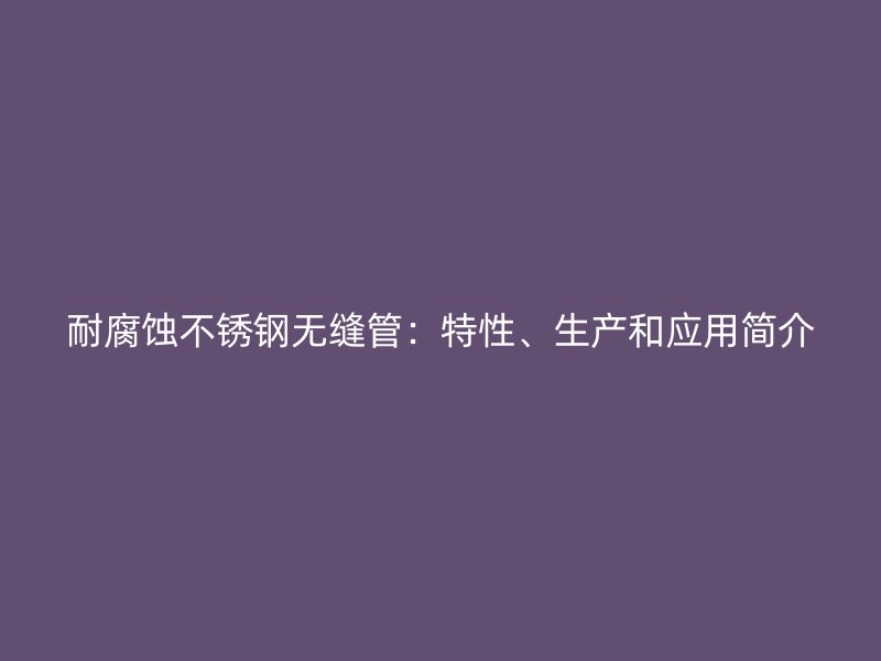 耐腐蚀荣耀足球官网无缝管：特性、生产和应用简介