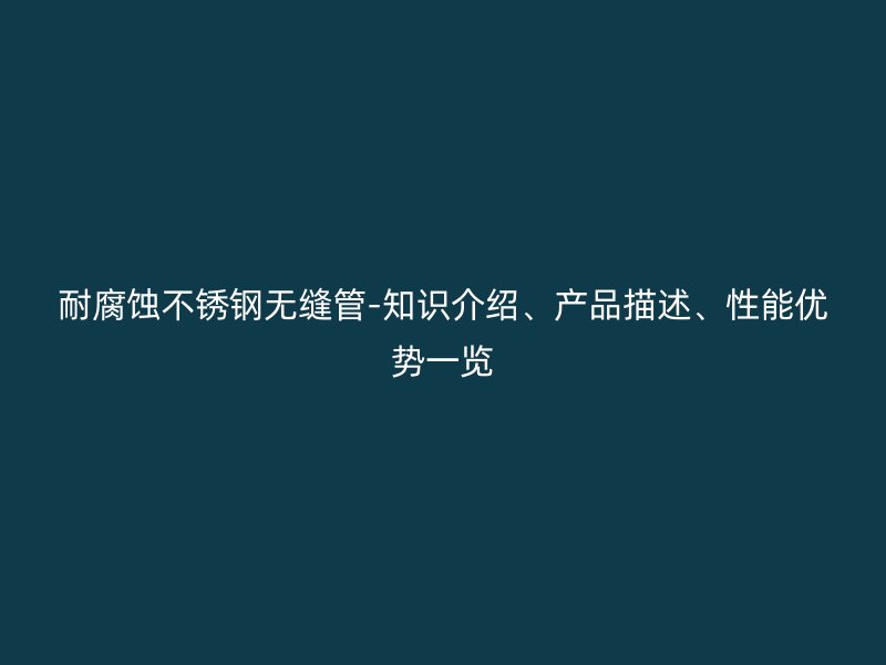 耐腐蚀荣耀足球官网无缝管-知识介绍、产品描述、性能优势一览