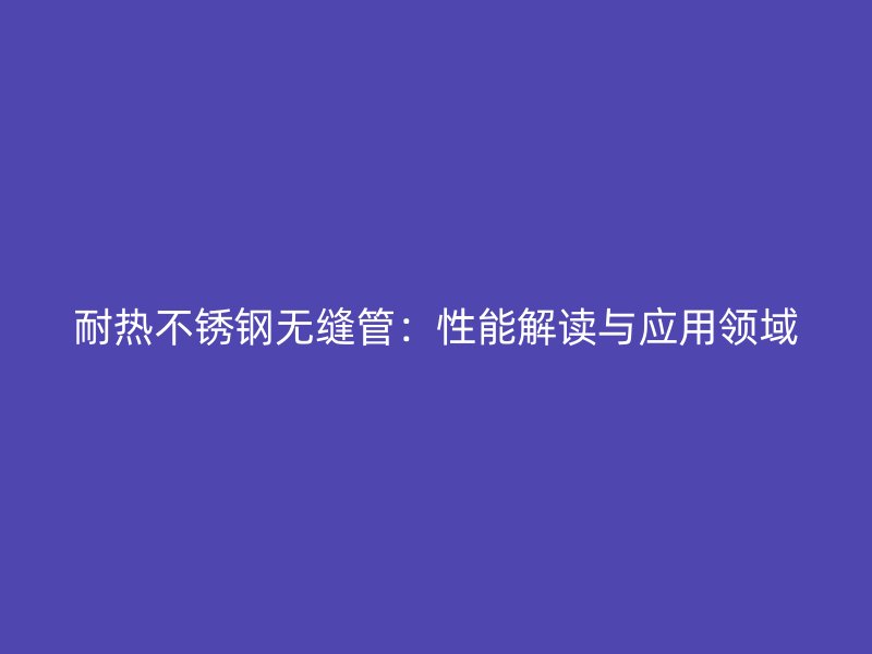 耐热荣耀足球官网无缝管：性能解读与应用领域