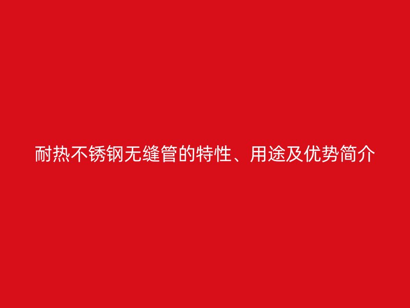 耐热荣耀足球官网无缝管的特性、用途及优势简介