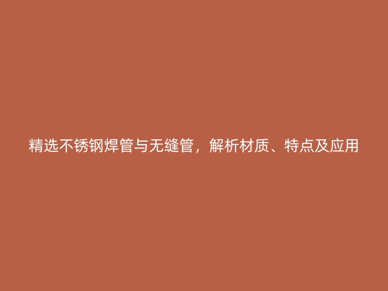 精选荣耀足球官网焊管与无缝管,解析材质、特点及应用