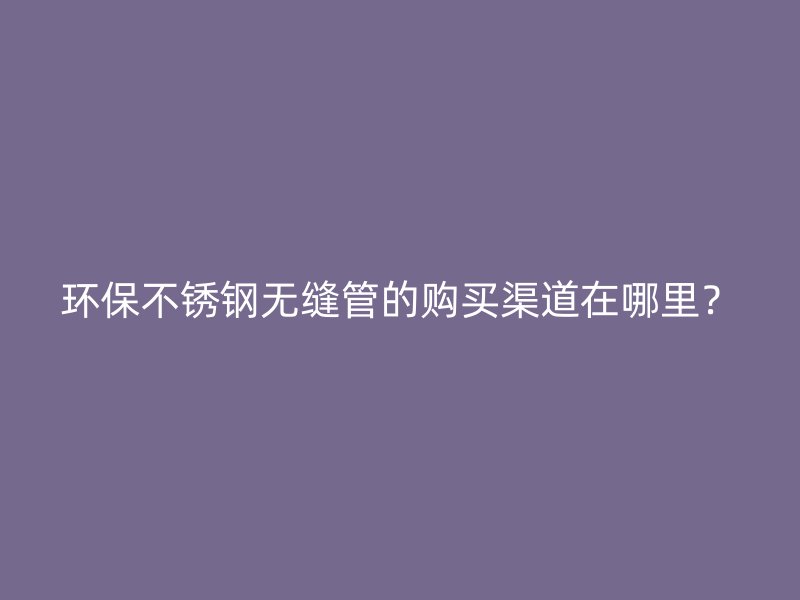 环保荣耀足球官网无缝管的购买渠道在哪里?