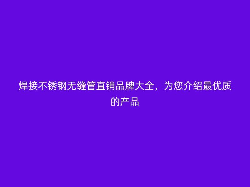 焊接荣耀足球官网无缝管直销品牌大全，为您介绍最优质的产品