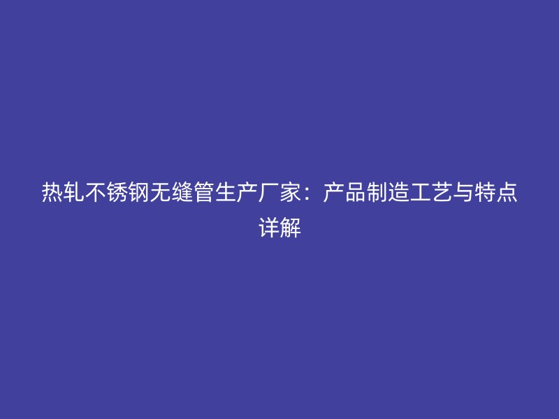热轧荣耀足球官网无缝管生产厂家：产品制造工艺与特点详解