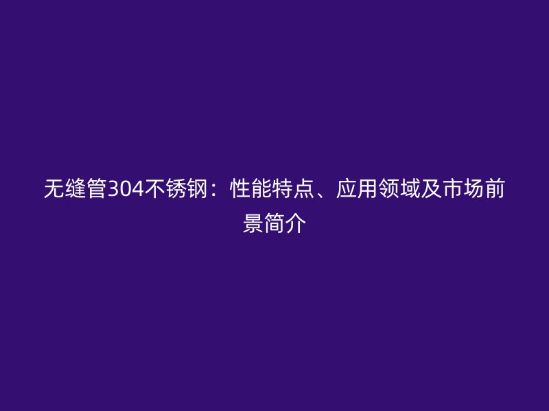 无缝管304荣耀足球官网：性能特点、应用领域及市场前景简介