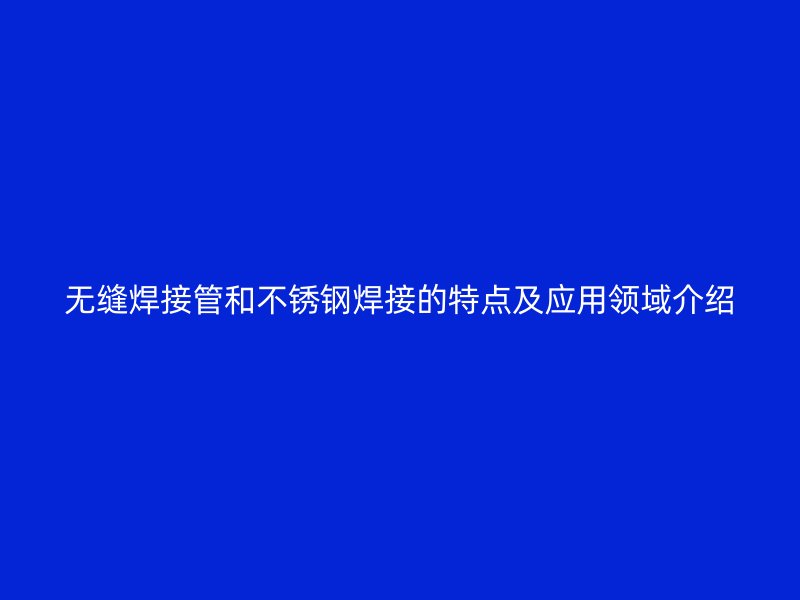 无缝焊接管和荣耀足球官网焊接的特点及应用领域介绍