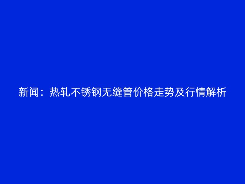 新闻：热轧荣耀足球官网无缝管价格走势及行情解析