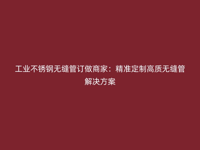 工业荣耀足球官网无缝管订做商家：精准定制高质无缝管解决方案
