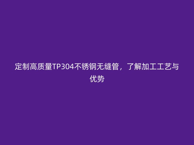 定制高质量TP304荣耀足球官网无缝管，了解加工工艺与优势