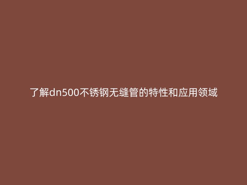 了解dn500荣耀足球官网无缝管的特性和应用领域