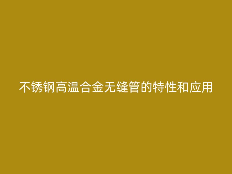 荣耀足球官网高温合金无缝管的特性和应用