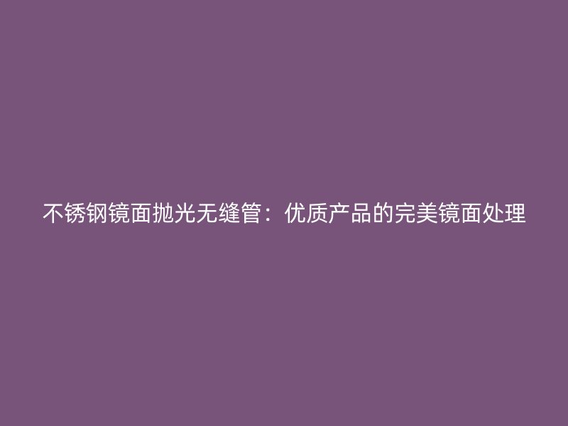 荣耀足球官网镜面抛光无缝管：优质产品的完美镜面处理