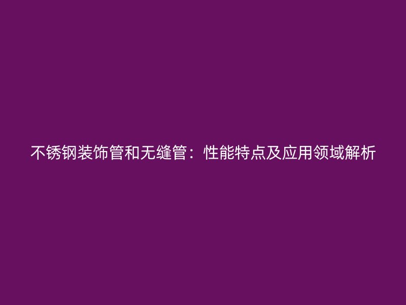 荣耀足球官网装饰管和无缝管：性能特点及应用领域解析