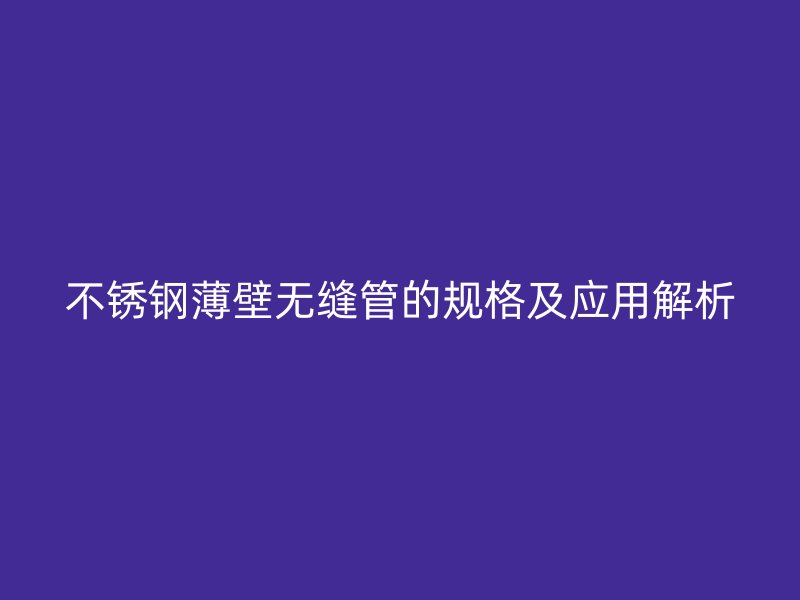 荣耀足球官网薄壁无缝管的规格及应用解析